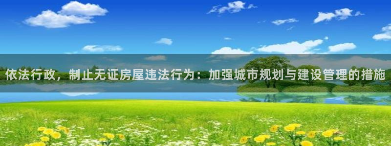 富联娱乐平台官网：依法行政，制止无证房屋违法行为：加强城市规划与建设管理的措施
