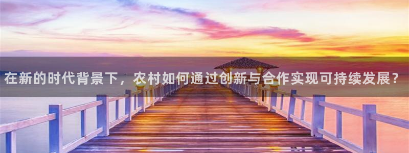 富联娱乐平台特点：在新的时代背景下，农村如何通过创新与合作实现可持续发展？