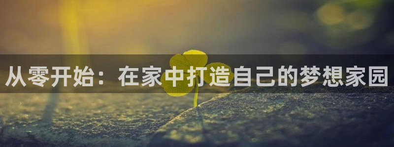 富联娱乐登录网址是什么：从零开始：在家中打造自己的梦想家园