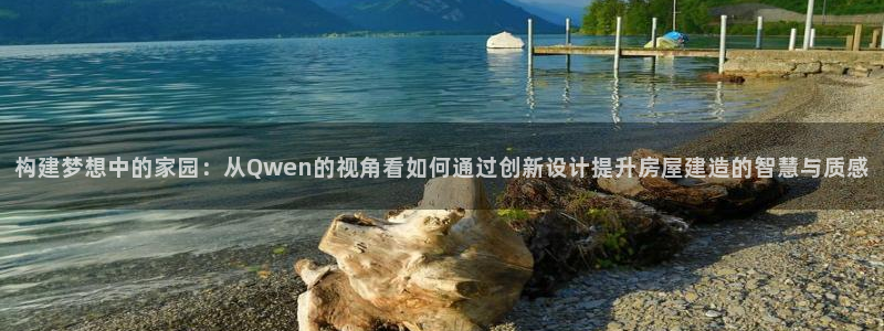 富联娱乐官网注册入口网址：构建梦想中的家园：从Qwen的视角看如何通过创新设计提升房屋建造的智慧与质感