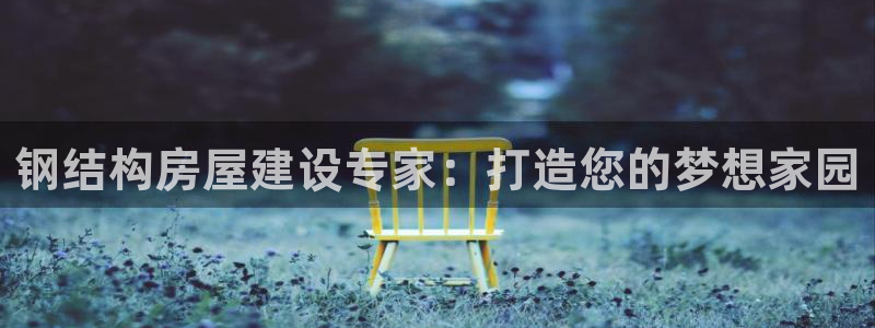 富联娱乐主管：钢结构房屋建设专家：打造您的梦想家园