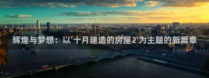 富联娱乐平台登录网址查询：辉煌与梦想：以\'十月建造的房屋2\'为主题的新篇章