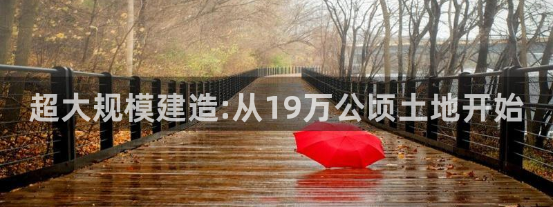 富联娱乐官方网站入口：超大规模建造:从19万公顷土地开始
