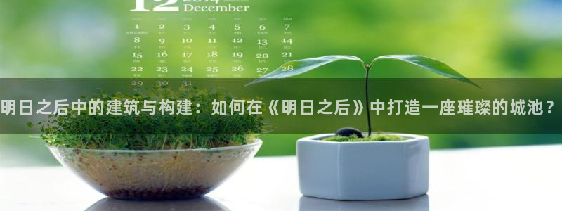富联娱乐招商主管是谁啊：明日之后中的建筑与构建：如何在《明日之后》中打造一座璀璨的城池？