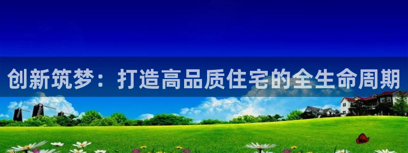 富联娱乐在线注册链接是什么软件：创新筑梦：打造高品质住宅的全生命周期
