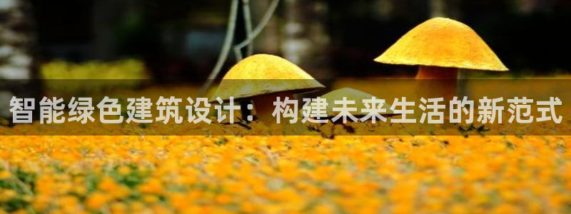 富联娱乐平台怎么样：智能绿色建筑设计：构建未来生活的新范式