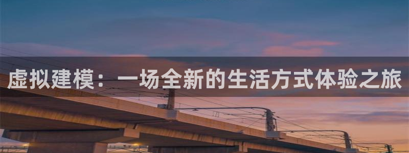 富联娱乐主管道去判官333OO：虚拟建模：一场全新的生活方式体验之旅