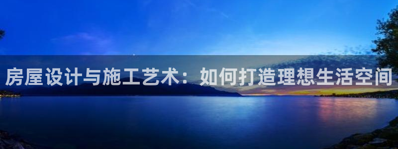 富联娱乐主管经判官333OO：房屋设计与施工艺术：如何打造理想生活空间