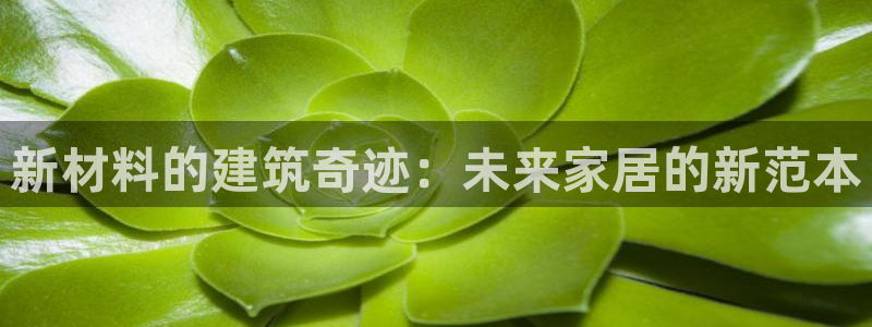 富联娱乐代理怎么样了啊：新材料的建筑奇迹：未来家居的新范本