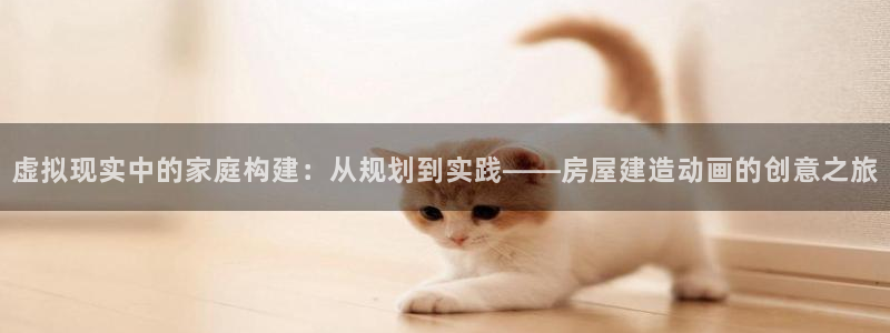 富联娱乐招商电话是多少：虚拟现实中的家庭构建：从规划到实践——房屋建造动画的创意之旅