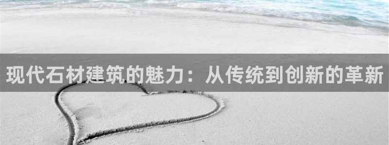 富联娱乐APP下载：现代石材建筑的魅力：从传统到创新的革新