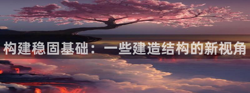 富联娱乐注册发判官333OO：构建稳固基础：一些建造结构的新视角