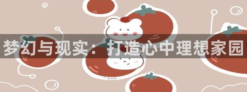 富联娱乐发展历程简述：梦幻与现实：打造心中理想家园