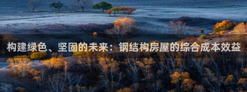 富联娱乐总代理是谁：构建绿色、坚固的未来：钢结构房屋的综合成本效益