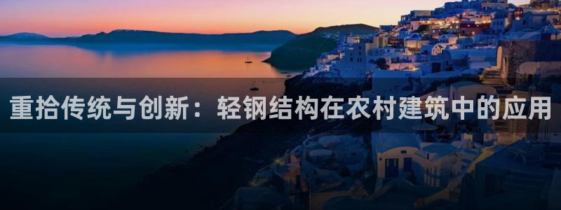 富联娱乐总代理怎么样：重拾传统与创新：轻钢结构在农村建筑中的应用