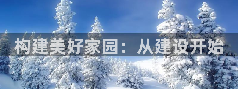 富联娱乐开户费用：构建美好家园：从建设开始