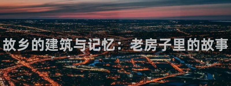 富联娱乐67零零六：故乡的建筑与记忆：老房子里的故事