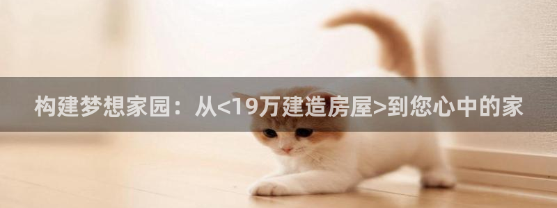 富联娱乐招商统判官333OO：构建梦想家园：从<19万建造房屋>到您心中的家