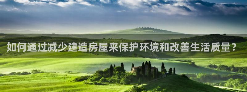 富联娱乐在线注册链接是什么软件：如何通过减少建造房屋来保护环境和改善生活质量？