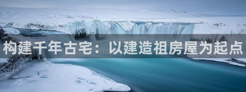 富联娱乐app更新版本：构建千年古宅：以建造祖房屋为起点