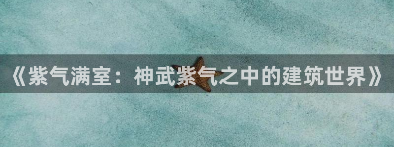 富联娱乐主管是谁啊图片：《紫气满室：神武紫气之中的建筑世界》