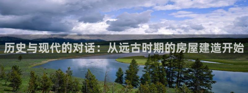 富联娱乐是真的吗：历史与现代的对话：从远古时期的房屋建造开始