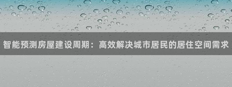 富联娱乐注册住判官333OO：智能预测房屋建设周期：高效解决城市居民的居住空间需求