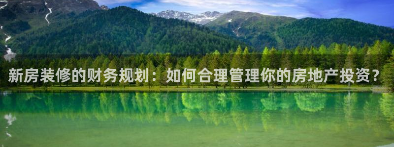 富联娱乐测速登录不了：新房装修的财务规划：如何合理管理你的房地产投资？