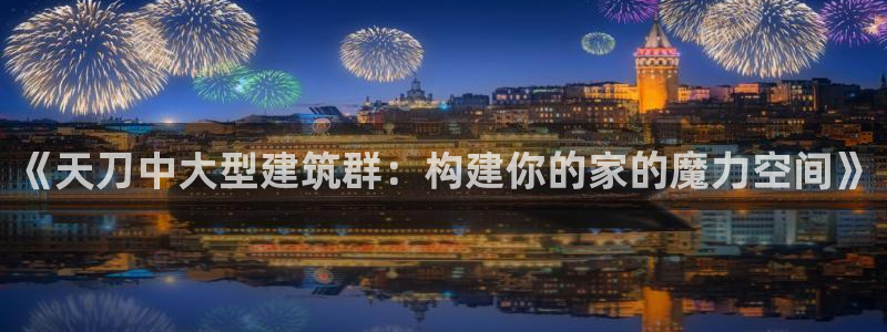 富联娱乐电究7276O：《天刀中大型建筑群：构建你的家的魔力空间》
