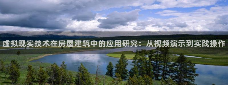 富联娱乐注册审判官333OO：虚拟现实技术在房屋建筑中的应用研究：从视频演示到实践操作