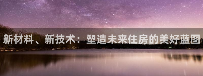 富联娱乐招商方判官333OO：新材料、新技术：塑造未来住房的美好蓝图