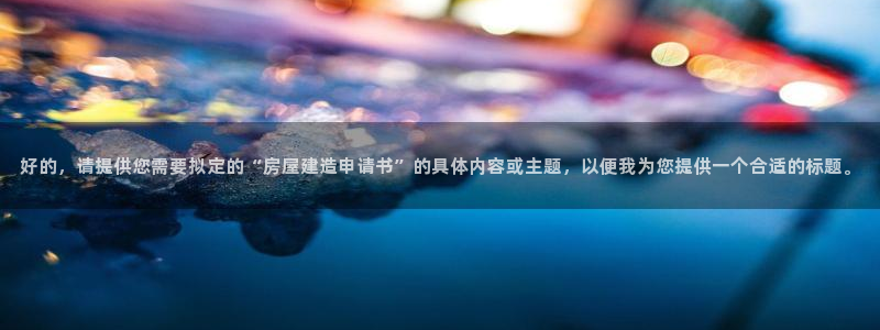 富联娱乐注册教判官333OO：好的，请提供您需要拟定的“房屋建造申请书”的具体内容或主题，以便我为您提供一个合适的标题。