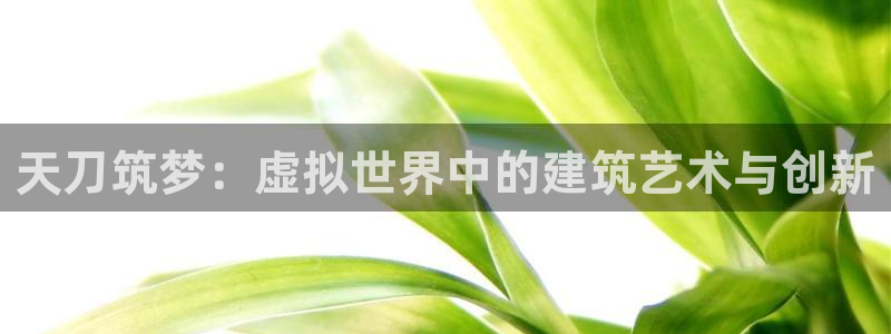 富联娱乐招商天原判官333OO：天刀筑梦：虚拟世界中的建筑艺术与创新