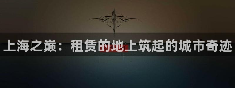 富联娱乐平台下载：上海之巅：租赁的地上筑起的城市奇迹