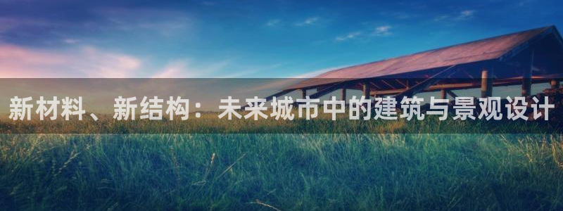 富联娱乐资讯官网下载：新材料、新结构：未来城市中的建筑与景观设计
