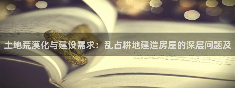 富联娱乐首页网站下载：土地荒漠化与建设需求：乱占耕地建造房屋的深层问题及