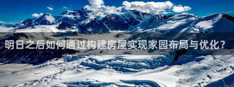 富联娱乐招商右判官333OO：明日之后如何通过构建房屋实现家园布局与优化？