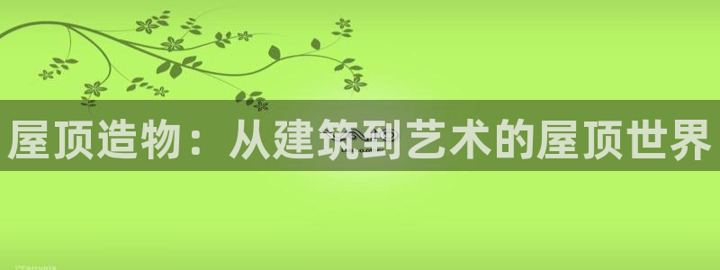 富联娱乐主管就判官333OO：屋顶造物：从建筑到艺术的屋顶世界