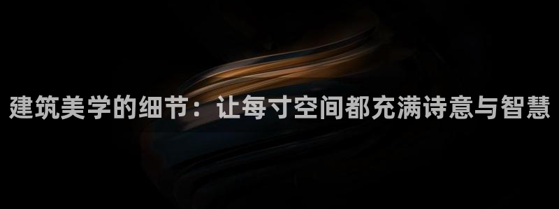 富联娱乐总代理是谁：建筑美学的细节：让每寸空间都充满诗意与智慧