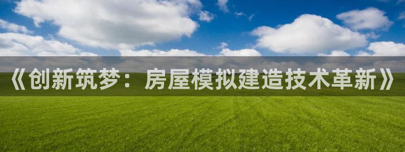 富联娱乐直究7276O：《创新筑梦：房屋模拟建造技术革新》