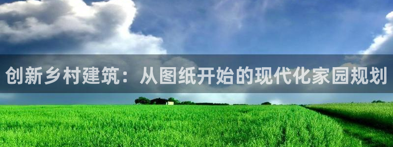 富联娱乐平台网址：创新乡村建筑：从图纸开始的现代化家园规划