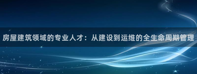 富联娱乐注册反判官333OO：房屋建筑领域的专业人才：从建设到运维的全生命周期管理