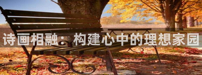 富联娱乐注册地址在哪里：诗画相融：构建心中的理想家园