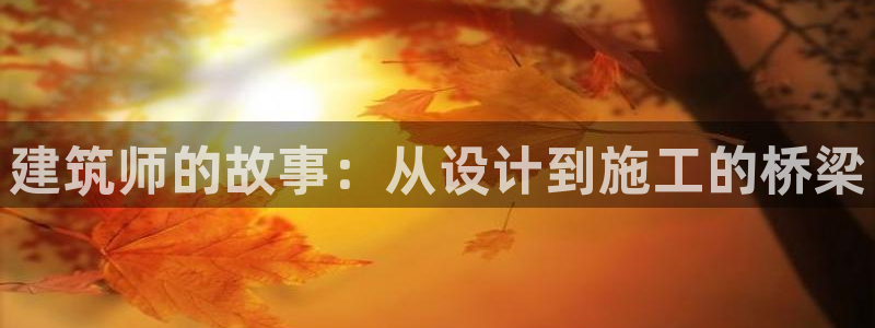 富联娱乐在线注册链接：建筑师的故事：从设计到施工的桥梁