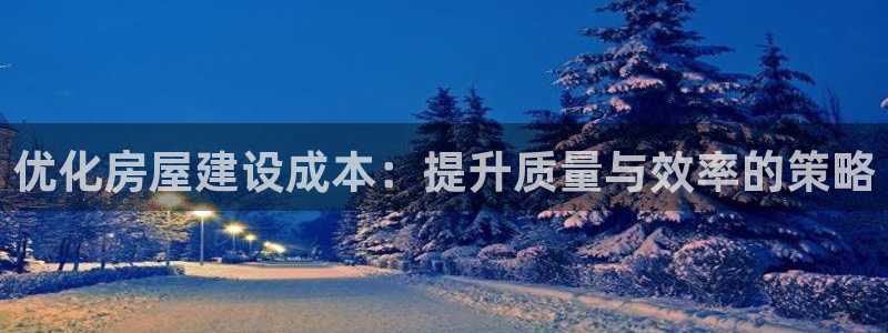 富联娱乐注册：优化房屋建设成本：提升质量与效率的策略