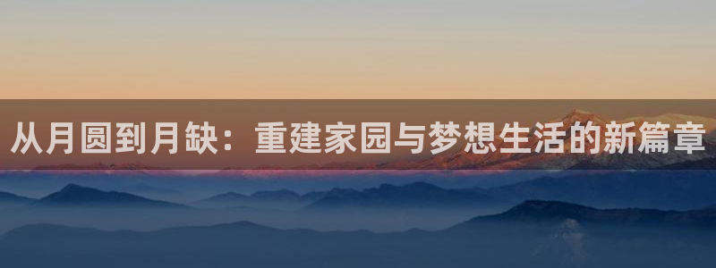 富联娱乐首页登录：从月圆到月缺：重建家园与梦想生活的新篇章