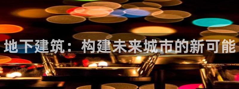 富联娱乐最厉害三个网站：地下建筑：构建未来城市的新可能