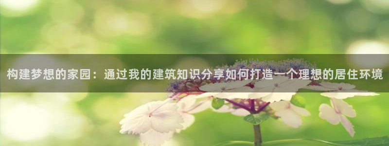 富联娱乐公司简介图片：构建梦想的家园：通过我的建筑知识分享如何打造一个理想的居住环境