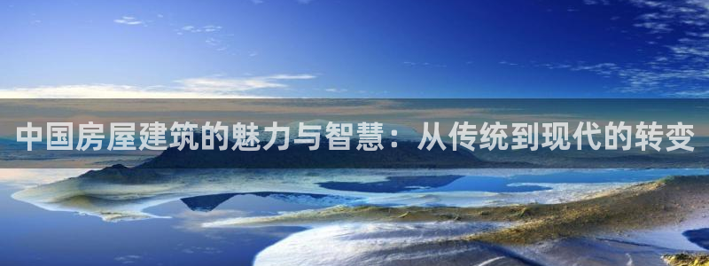 富联娱乐贴吧官网下载：中国房屋建筑的魅力与智慧：从传统到现代的转变