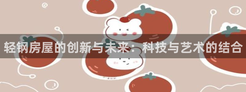 富联娱乐官网注册入口：轻钢房屋的创新与未来：科技与艺术的结合